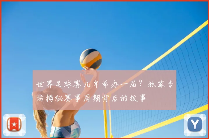 世界足球赛几年举办一届？独家专访揭秘赛事周期背后的故事