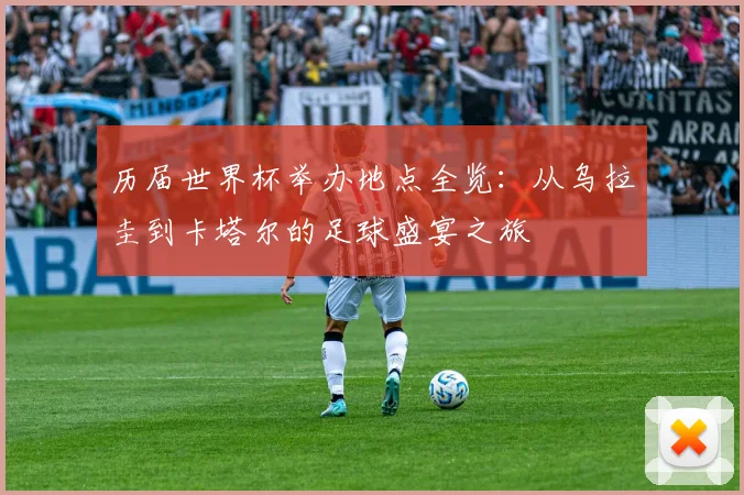 历届世界杯举办地点全览：从乌拉圭到卡塔尔的足球盛宴之旅
