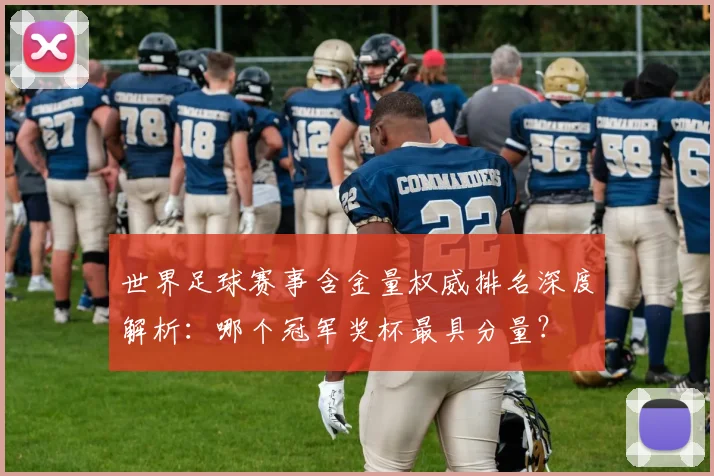 世界足球赛事含金量权威排名深度解析：哪个冠军奖杯最具分量？