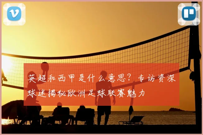 英超和西甲是什么意思？专访资深球迷揭秘欧洲足球联赛魅力