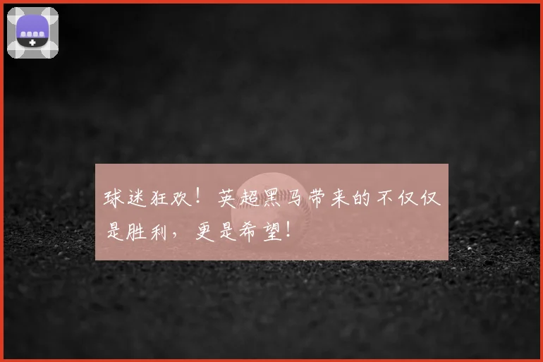 球迷狂欢！英超黑马带来的不仅仅是胜利，更是希望！