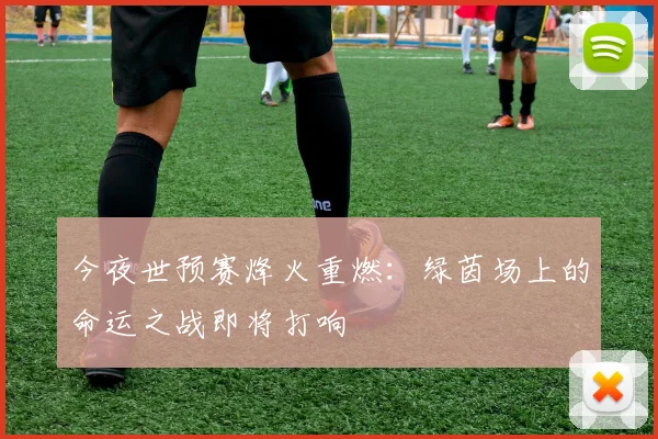 今夜世预赛烽火重燃：绿茵场上的命运之战即将打响