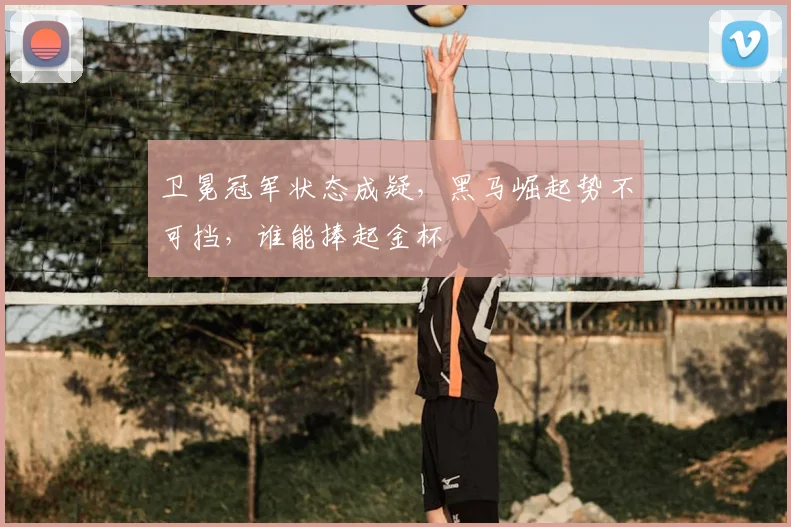 卫冕冠军状态成疑，黑马崛起势不可挡，谁能捧起金杯