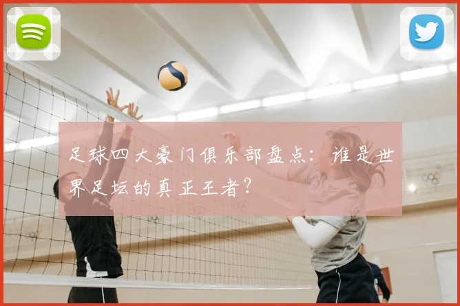 足球四大豪门俱乐部盘点：谁是世界足坛的真正王者？