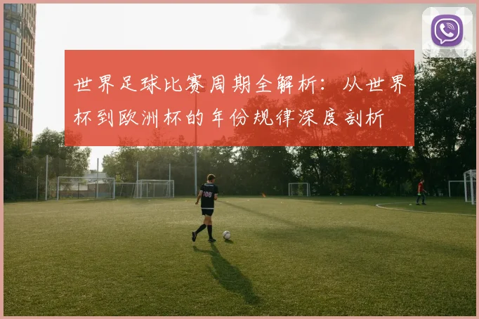 世界足球比赛周期全解析:从世界杯到欧洲杯的年份规律深度剖析