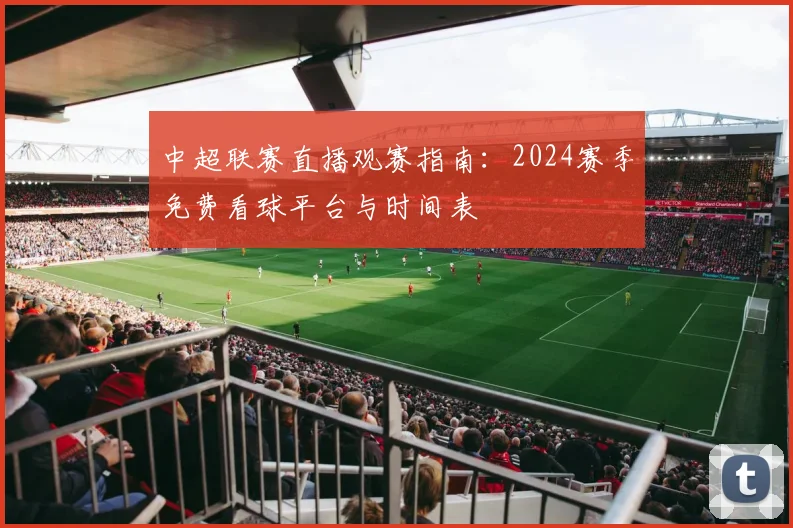 中超联赛直播观赛指南：2024赛季免费看球平台与时间表