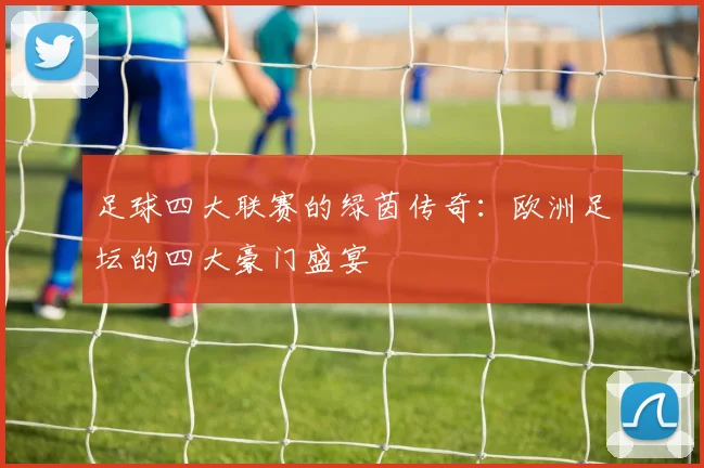 足球四大联赛的绿茵传奇：欧洲足坛的四大豪门盛宴