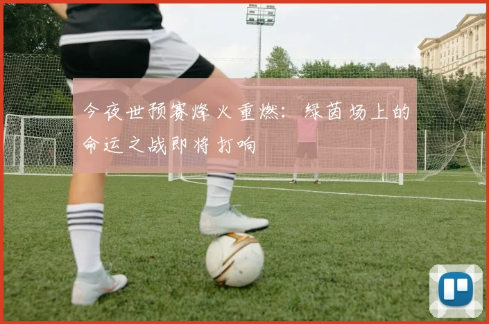 今夜世预赛烽火重燃：绿茵场上的命运之战即将打响