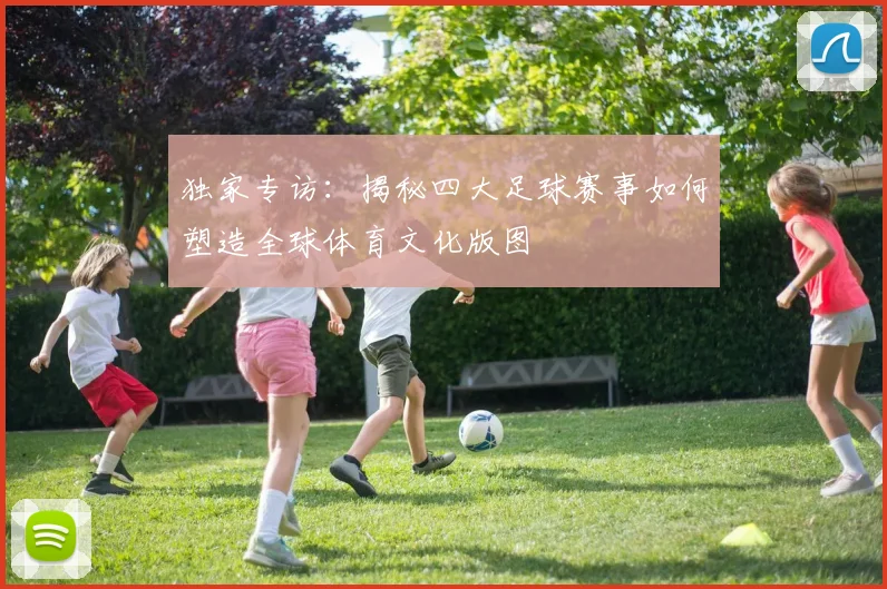 独家专访:揭秘四大足球赛事如何塑造全球体育文化版图
