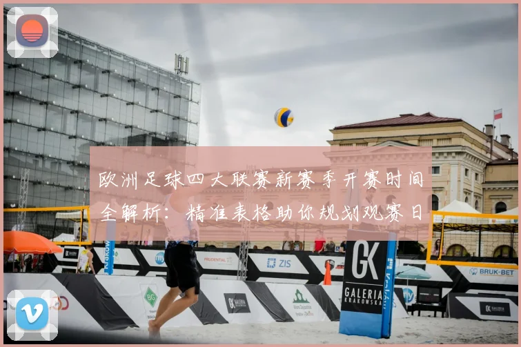 欧洲足球四大联赛新赛季开赛时间全解析：精准表格助你规划观赛日程