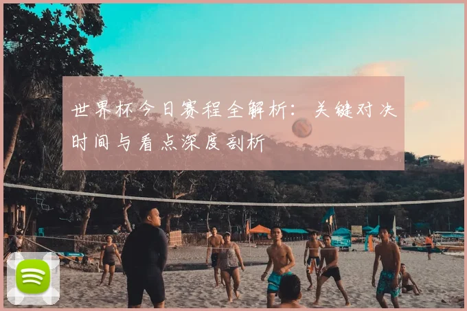 世界杯今日赛程全解析：关键对决时间与看点深度剖析