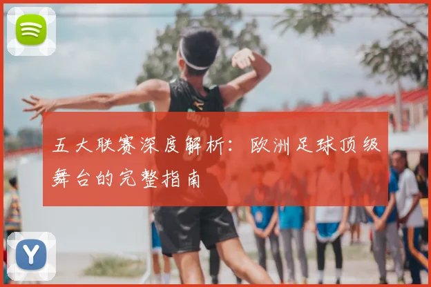 五大联赛深度解析:欧洲足球顶级舞台的完整指南
