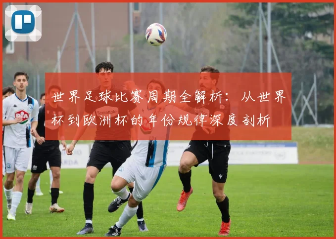 世界足球比赛周期全解析:从世界杯到欧洲杯的年份规律深度剖析