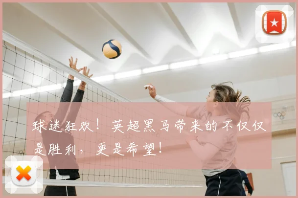 球迷狂欢！英超黑马带来的不仅仅是胜利，更是希望！