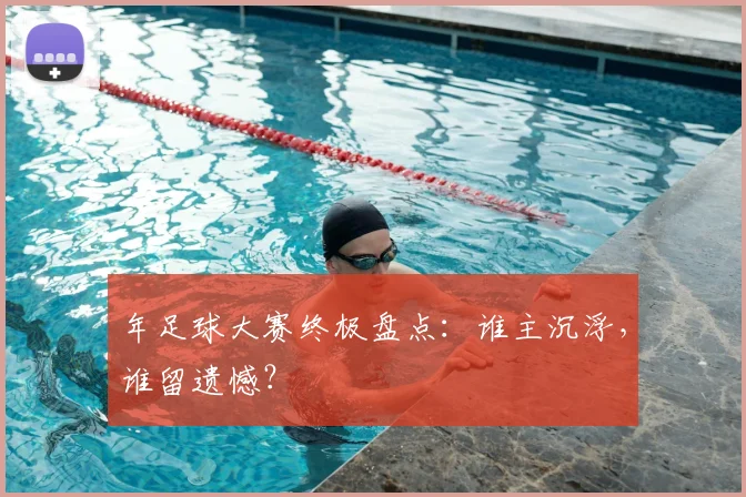 年足球大赛终极盘点:谁主沉浮,谁留遗憾?