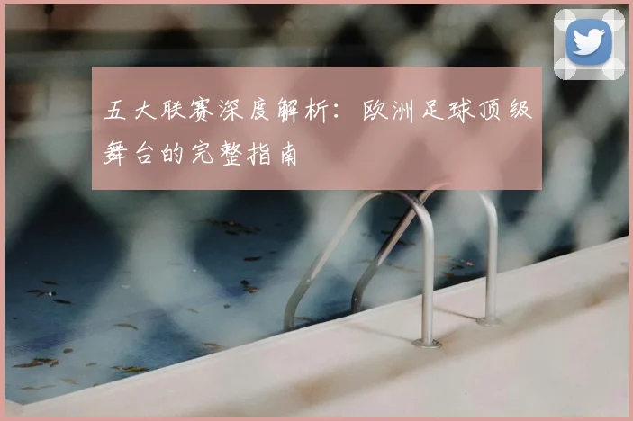 五大联赛深度解析:欧洲足球顶级舞台的完整指南