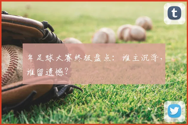 年足球大赛终极盘点:谁主沉浮,谁留遗憾?