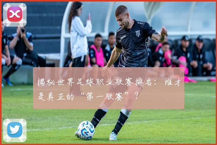 揭秘世界足球职业联赛排名:谁才是真正的“第一联赛”?