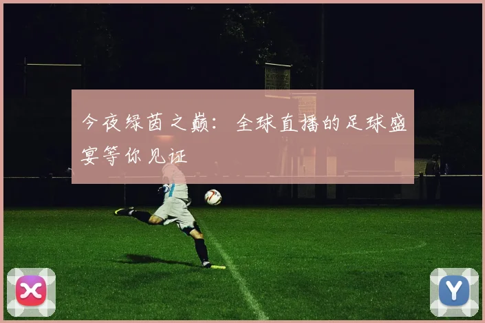 今夜绿茵之巅：全球直播的足球盛宴等你见证
