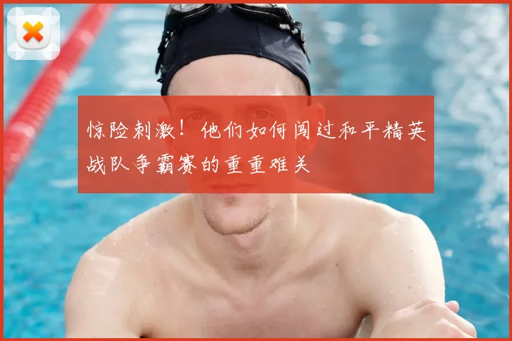 惊险刺激！他们如何闯过和平精英战队争霸赛的重重难关