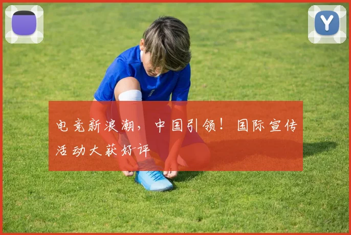 电竞新浪潮,中国引领!国际宣传活动大获好评