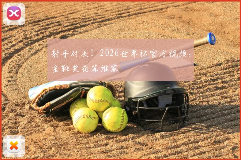 射手对决!2026世界杯官方视频,金靴奖花落谁家