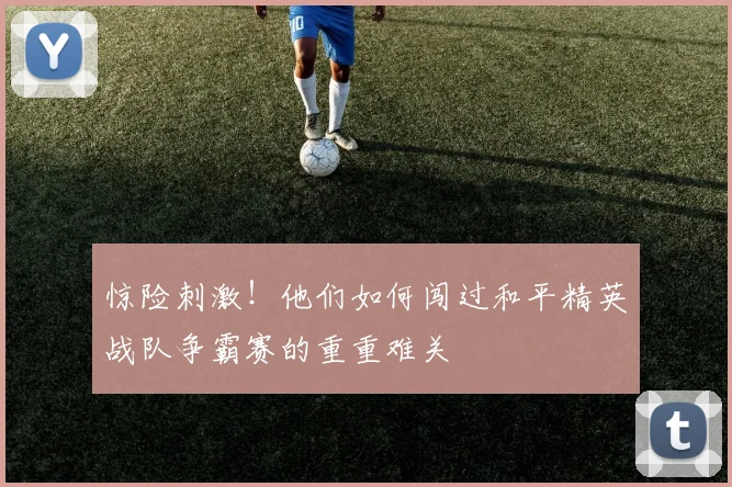 惊险刺激!他们如何闯过和平精英战队争霸赛的重重难关