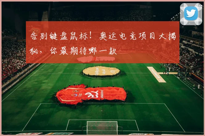 告别键盘鼠标!奥运电竞项目大揭秘,你最期待哪一款