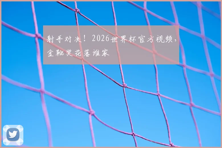 射手对决！2026世界杯官方视频，金靴奖花落谁家