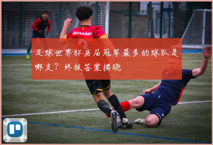 足球世界杯历届冠军最多的球队是哪支？终极答案揭晓