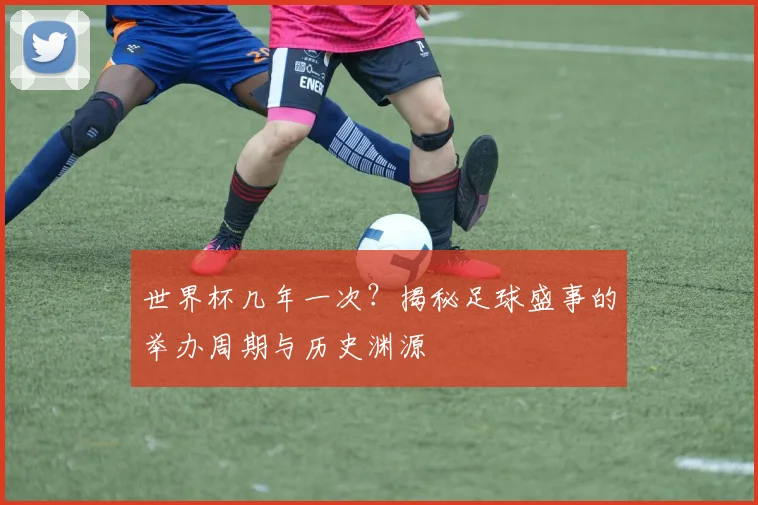 世界杯几年一次?揭秘足球盛事的举办周期与历史渊源