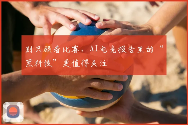 别只顾着比赛,AI电竞报告里的“黑科技”更值得关注