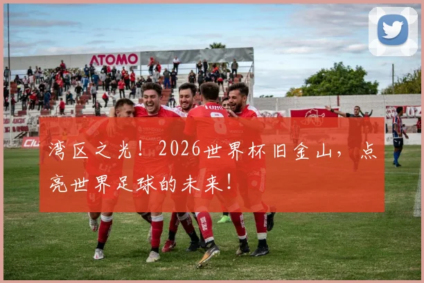湾区之光!2026世界杯旧金山,点亮世界足球的未来!
